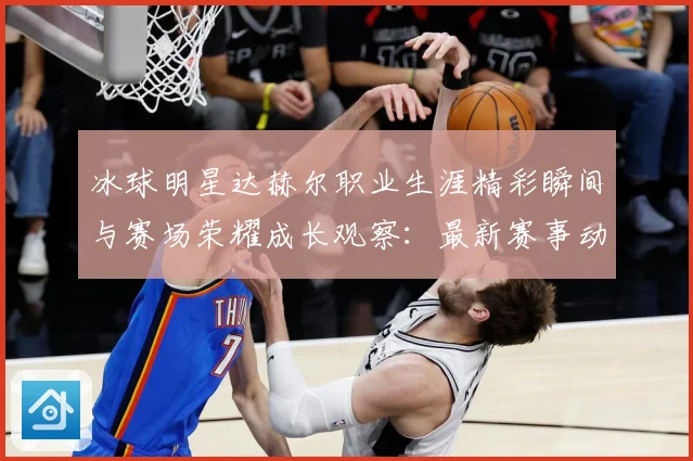 冰球明星达赫尔职业生涯精彩瞬间与赛场荣耀成长观察：最新赛事动态与深度分析