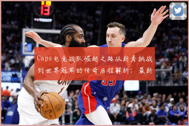 Caps电竞战队崛起之路从新秀挑战到世界冠军的传奇历程解析：最新赛事动态与深度分析