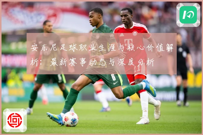 安东尼足球职业生涯与核心价值解析：最新赛事动态与深度分析