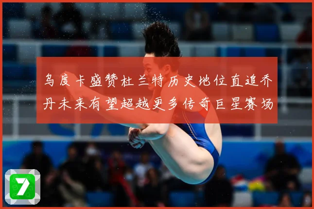 乌度卡盛赞杜兰特历史地位直追乔丹未来有望超越更多传奇巨星赛场复盘：最新赛事动态与深度分析