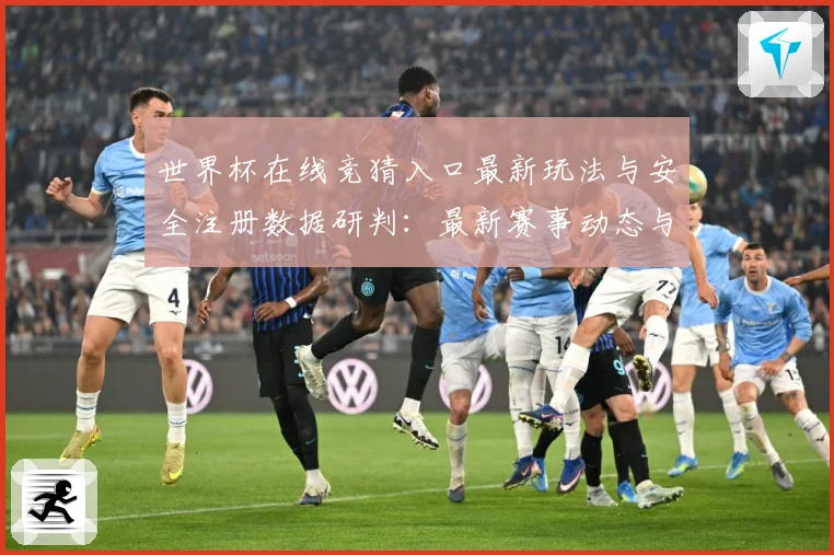 世界杯在线竞猜入口最新玩法与安全注册数据研判：最新赛事动态与深度分析