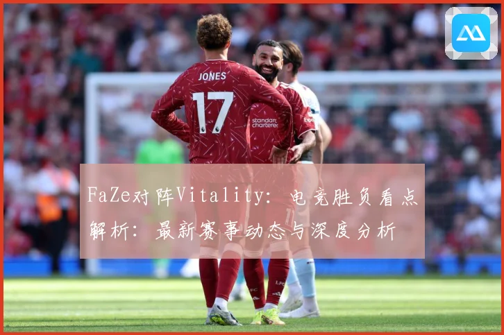 FaZe对阵Vitality：电竞胜负看点解析：最新赛事动态与深度分析
