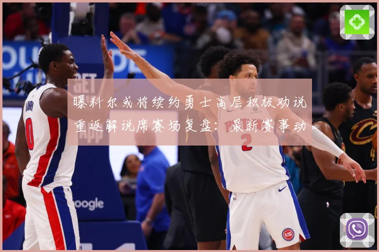 曝科尔或将续约勇士高层积极劝说重返解说席赛场复盘：最新赛事动态与深度分析