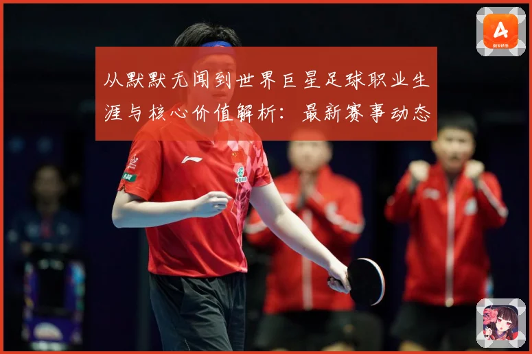 从默默无闻到世界巨星足球职业生涯与核心价值解析：最新赛事动态与深度分析