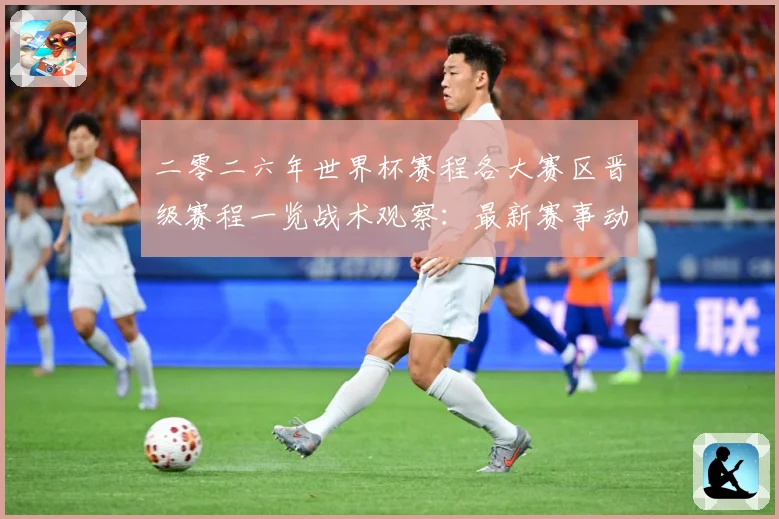 二零二六年世界杯赛程各大赛区晋级赛程一览战术观察：最新赛事动态与深度分析