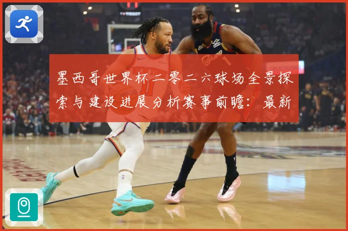 墨西哥世界杯二零二六球场全景探索与建设进展分析赛事前瞻：最新赛事动态与深度分析