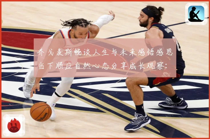 乔戈麦斯畅谈人生与未来感悟感恩当下顺应自然心态分享成长观察：最新赛事动态与深度分析