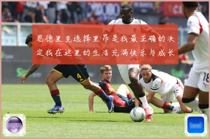 恩德里克选择里昂是我最正确的决定我在这里的生活充满快乐与成长成长观察：最新赛事动态与深度分析