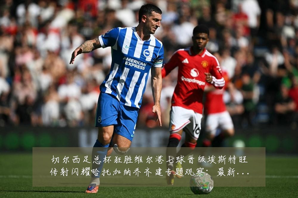 切尔西足总杯狂胜维尔港七球晋级埃斯特旺传射闪耀哈托加纳乔齐建专题观察：最新赛事动态与深度分析