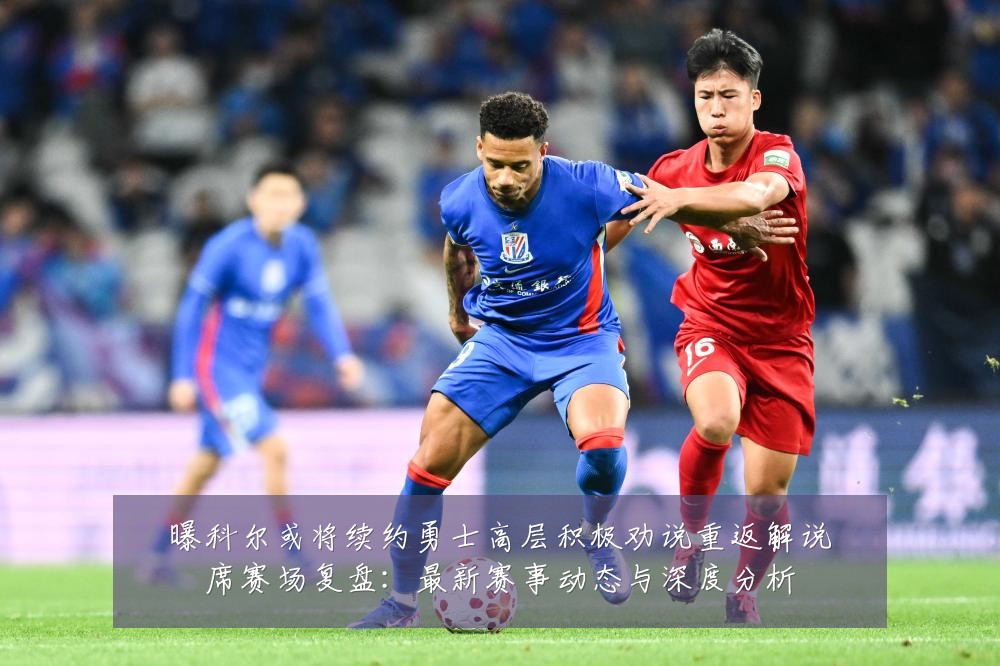 曝科尔或将续约勇士高层积极劝说重返解说席赛场复盘:最新赛事动态与深度分析