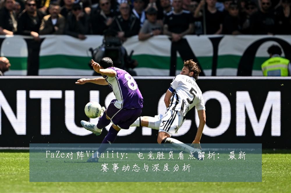 FaZe对阵Vitality：电竞胜负看点解析：最新赛事动态与深度分析