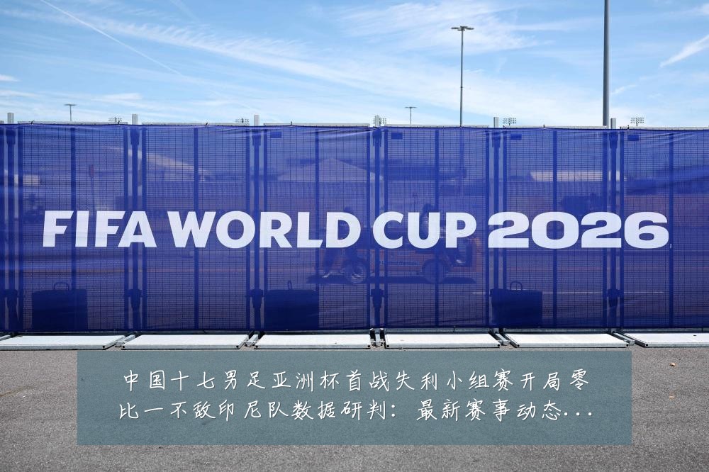 中国十七男足亚洲杯首战失利小组赛开局零比一不敌印尼队数据研判:最新赛事动态与深度分析