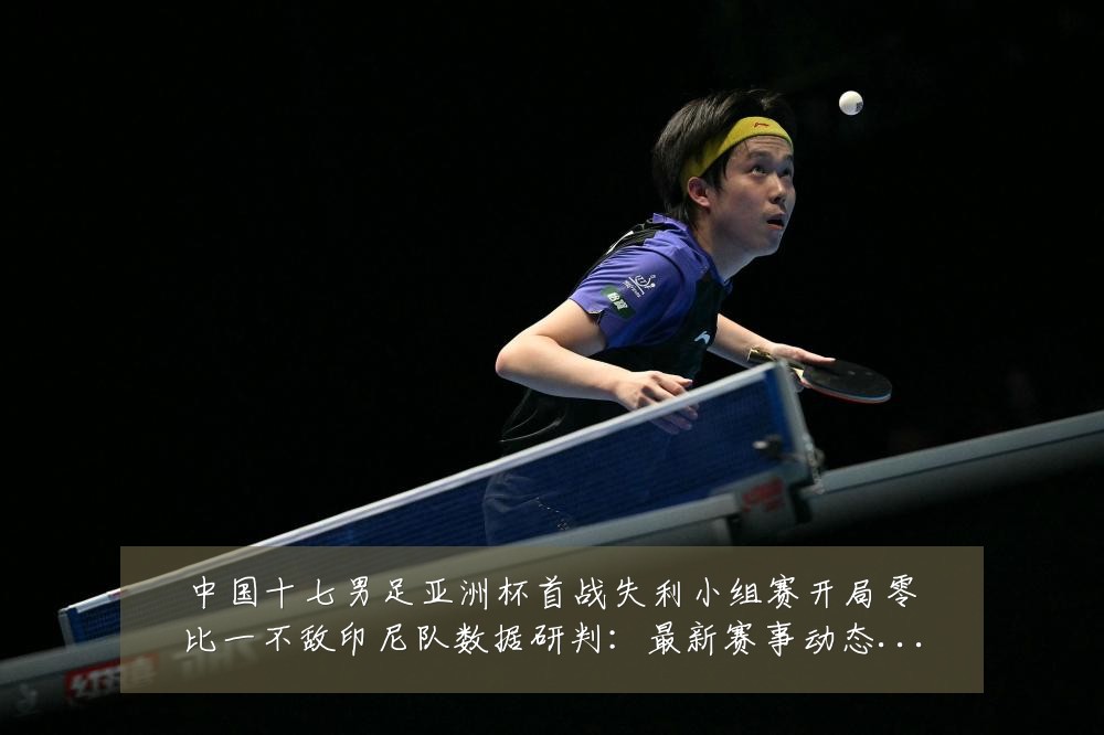 中国十七男足亚洲杯首战失利小组赛开局零比一不敌印尼队数据研判:最新赛事动态与深度分析