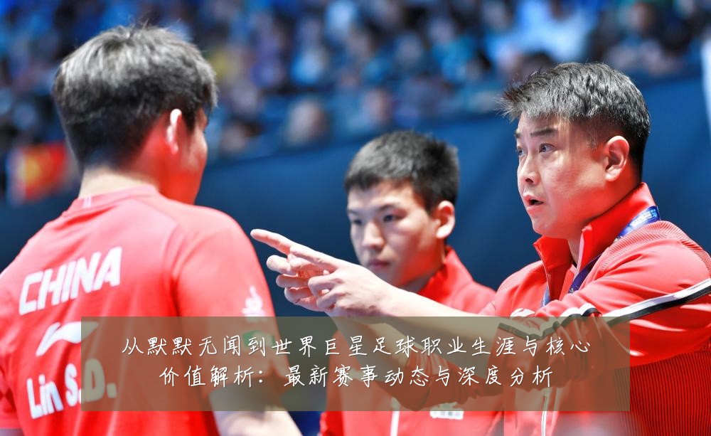 从默默无闻到世界巨星足球职业生涯与核心价值解析:最新赛事动态与深度分析