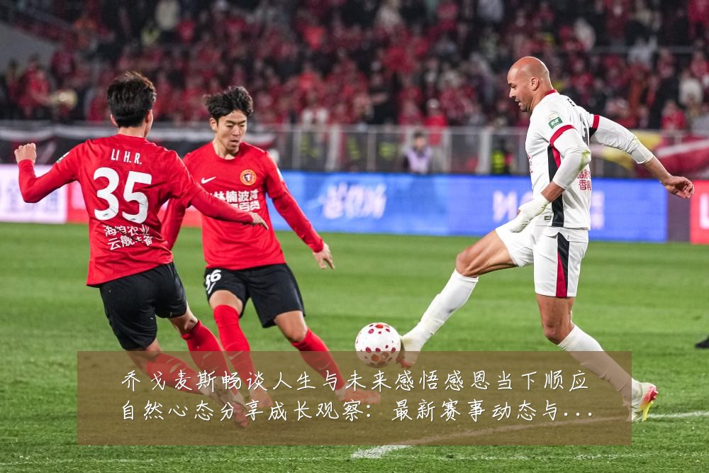 乔戈麦斯畅谈人生与未来感悟感恩当下顺应自然心态分享成长观察:最新赛事动态与深度分析