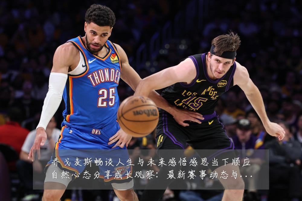 乔戈麦斯畅谈人生与未来感悟感恩当下顺应自然心态分享成长观察:最新赛事动态与深度分析