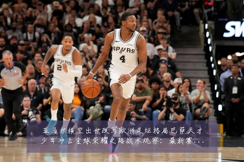 亚马尔横空出世改写欧洲足坛格局巴萨天才少年冲击金球荣耀之路战术观察:最新赛事动态与深度分析