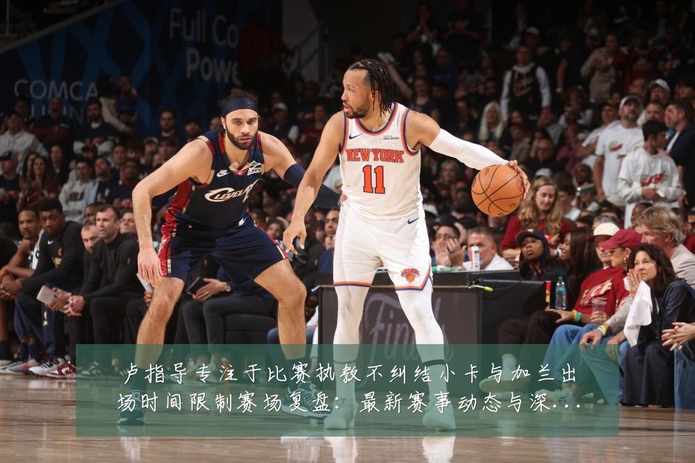 卢指导专注于比赛执教不纠结小卡与加兰出场时间限制赛场复盘：最新赛事动态与深度分析