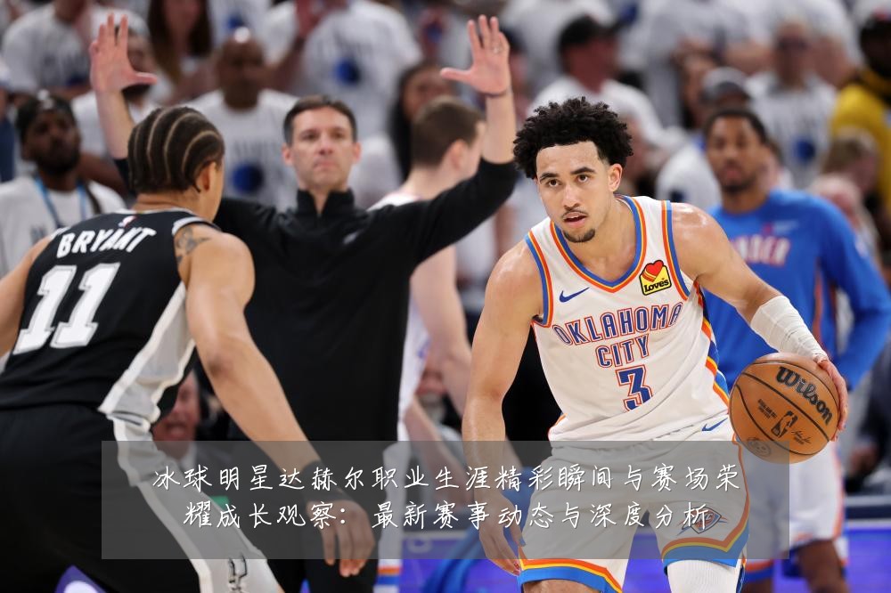 冰球明星达赫尔职业生涯精彩瞬间与赛场荣耀成长观察:最新赛事动态与深度分析