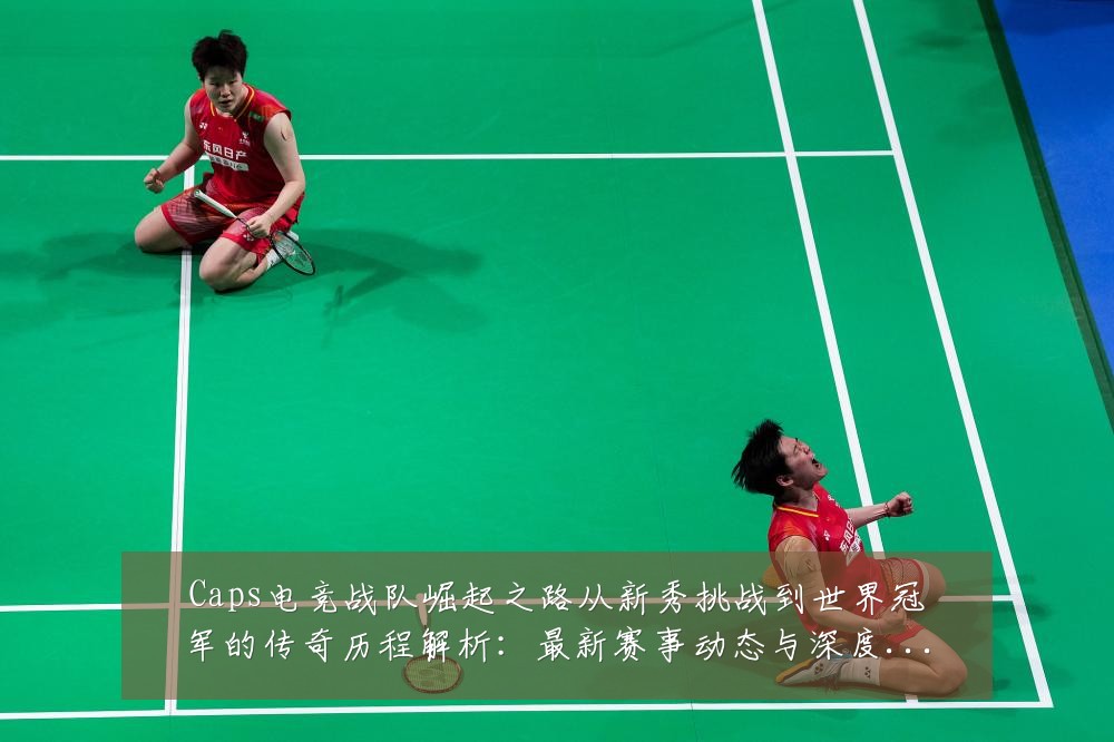 Caps电竞战队崛起之路从新秀挑战到世界冠军的传奇历程解析:最新赛事动态与深度分析