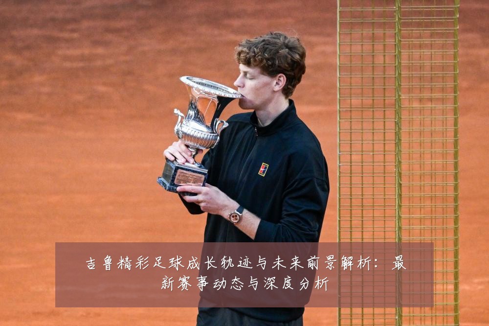 吉鲁精彩足球成长轨迹与未来前景解析:最新赛事动态与深度分析